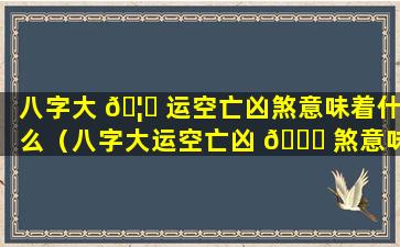 八字大 🦁 运空亡凶煞意味着什么（八字大运空亡凶 💐 煞意味着什么呢）